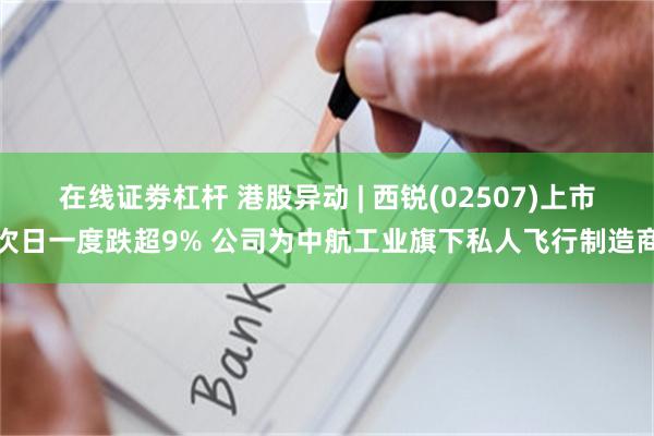 在线证劵杠杆 港股异动 | 西锐(02507)上市次日一度跌超9% 公司为中航工业旗下私人飞行制造商