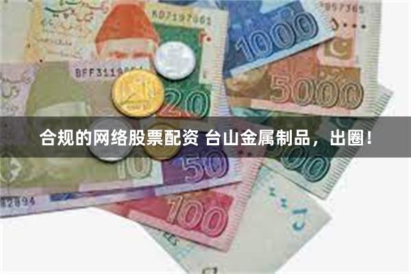 合规的网络股票配资 台山金属制品，出圈！