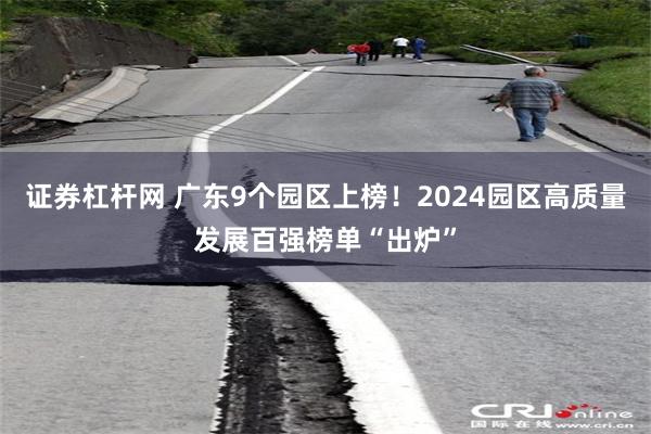 证券杠杆网 广东9个园区上榜！2024园区高质量发展百强榜单“出炉”