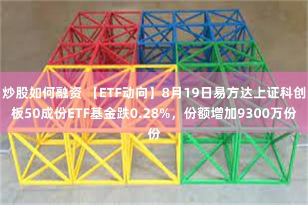 炒股如何融资 【ETF动向】8月19日易方达上证科创板50成份ETF基金跌0.28%，份额增加9300万份