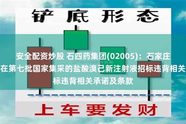 安全配资炒股 石四药集团(02005)：石家庄四药被认为在第七批国家集采的盐酸溴己新注射液招标违背相关承诺及条款