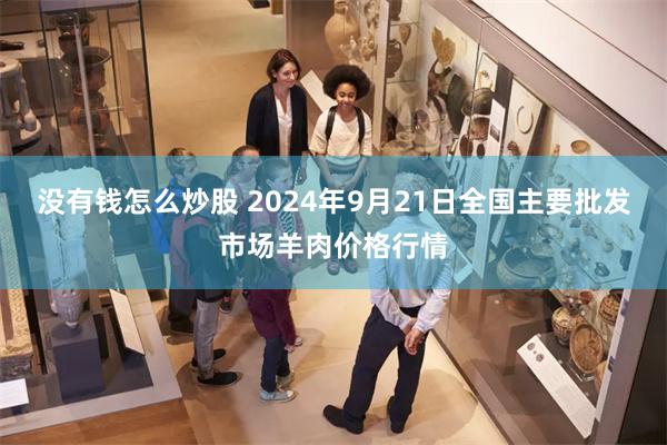 没有钱怎么炒股 2024年9月21日全国主要批发市场羊肉价格行情