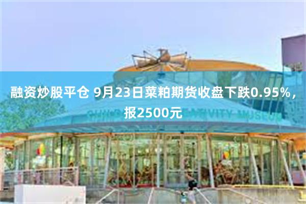 融资炒股平仓 9月23日菜粕期货收盘下跌0.95%，报2500元