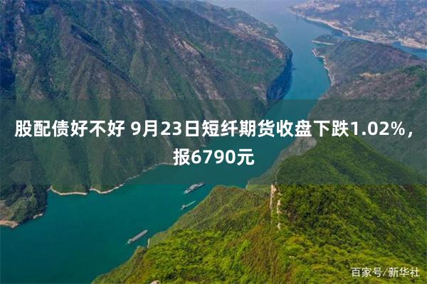 股配债好不好 9月23日短纤期货收盘下跌1.02%，报6790元