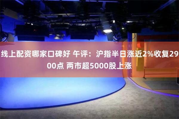 线上配资哪家口碑好 午评：沪指半日涨近2%收复2900点 两市超5000股上涨