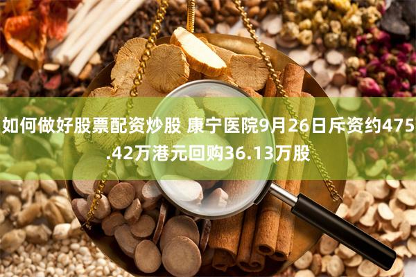 如何做好股票配资炒股 康宁医院9月26日斥资约475.42万港元回购36.13万股