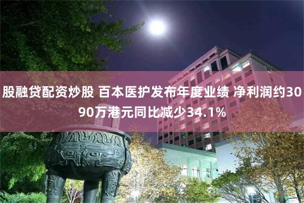 股融贷配资炒股 百本医护发布年度业绩 净利润约3090万港元同比减少34.1%