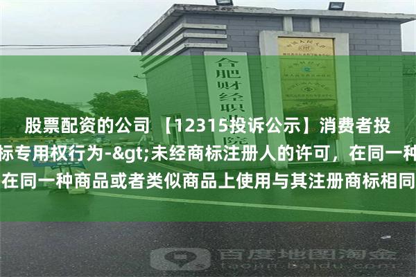 股票配资的公司 【12315投诉公示】消费者投诉国药控股侵犯注册商标专用权行为->未经商标注册人的许可，在同一种商品或者类似商品上使用与其注册商标相同或者近似的商标问题