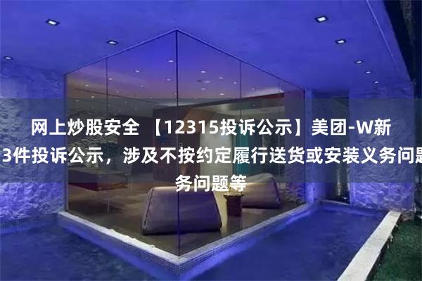 网上炒股安全 【12315投诉公示】美团-W新增13件投诉公示，涉及不按约定履行送货或安装义务问题等