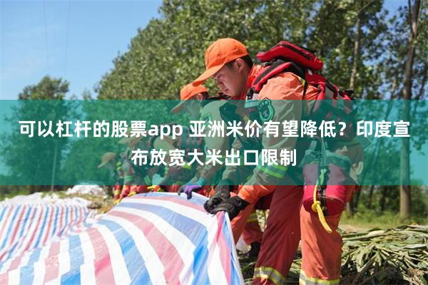 可以杠杆的股票app 亚洲米价有望降低？印度宣布放宽大米出口限制