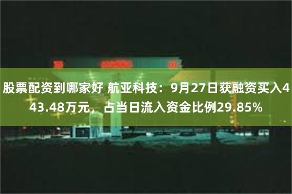 股票配资到哪家好 航亚科技：9月27日获融资买入443.48万元，占当日流入资金比例29.85%