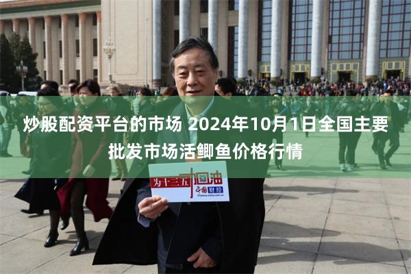 炒股配资平台的市场 2024年10月1日全国主要批发市场活鲫鱼价格行情