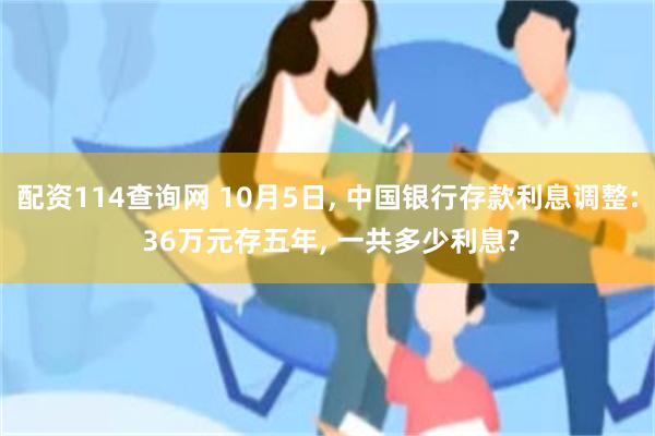 配资114查询网 10月5日, 中国银行存款利息调整: 36万元存五年, 一共多少利息?