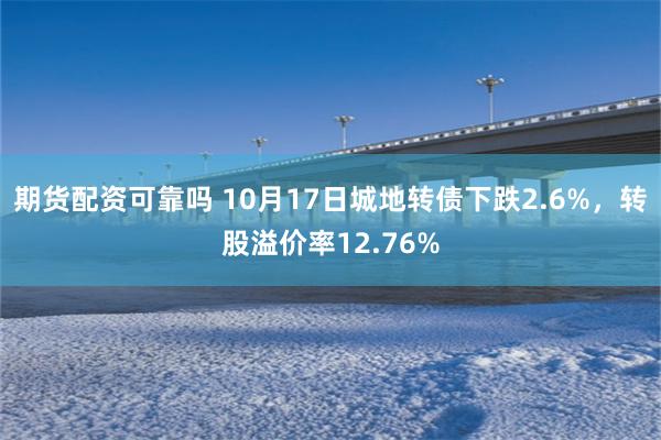 期货配资可靠吗 10月17日城地转债下跌2.6%，转股溢价率12.76%