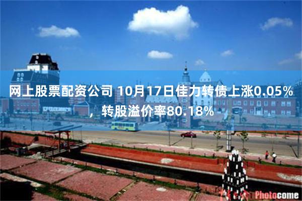 网上股票配资公司 10月17日佳力转债上涨0.05%，转股溢价率80.18%