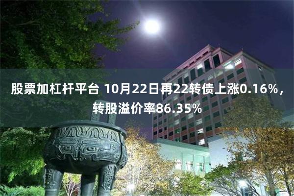 股票加杠杆平台 10月22日再22转债上涨0.16%，转股溢价率86.35%