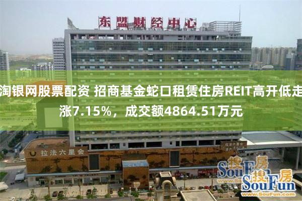 淘银网股票配资 招商基金蛇口租赁住房REIT高开低走涨7.15%，成交额4864.51万元