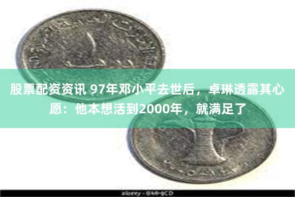 股票配资资讯 97年邓小平去世后，卓琳透露其心愿：他本想活到2000年，就满足了