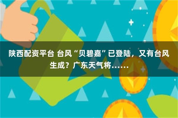 陕西配资平台 台风“贝碧嘉”已登陆，又有台风生成？广东天气将……