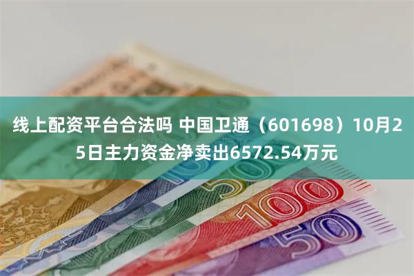 线上配资平台合法吗 中国卫通（601698）10月25日主力资金净卖出6572.54万元