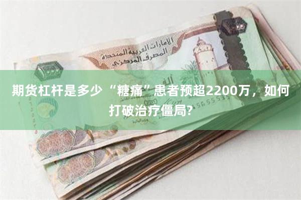 期货杠杆是多少 “糖痛”患者预超2200万，如何打破治疗僵局?