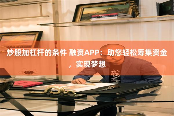 炒股加杠杆的条件 融资APP：助您轻松筹集资金，实现梦想