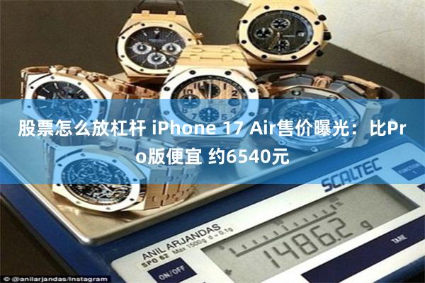 股票怎么放杠杆 iPhone 17 Air售价曝光：比Pro版便宜 约6540元