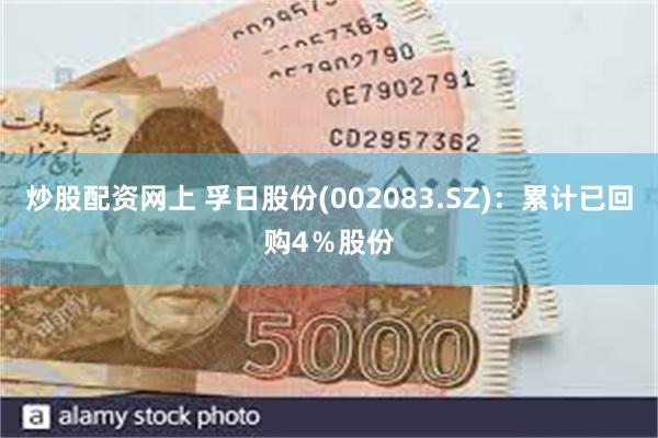 炒股配资网上 孚日股份(002083.SZ)：累计已回购4％股份