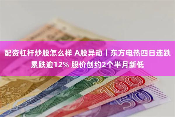 配资杠杆炒股怎么样 A股异动丨东方电热四日连跌累跌逾12% 股价创约2个半月新低