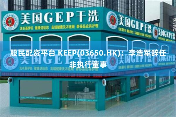 股民配资平台 KEEP(03650.HK)：李浩军辞任非执行董事