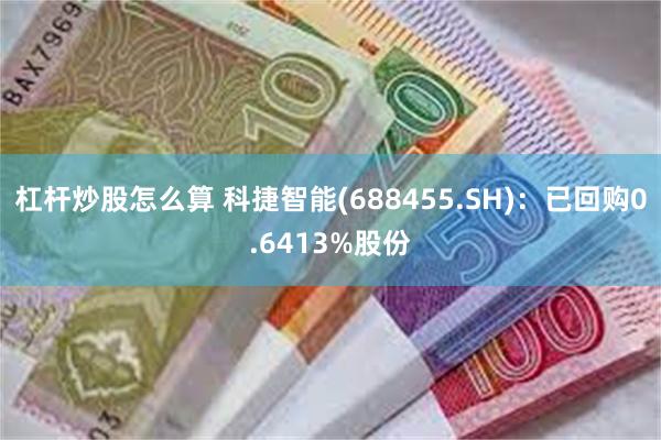 杠杆炒股怎么算 科捷智能(688455.SH)：已回购0.6413%股份