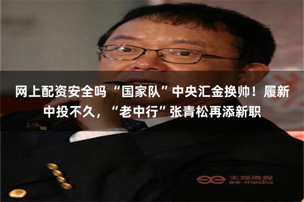 网上配资安全吗 “国家队”中央汇金换帅！履新中投不久，“老中行”张青松再添新职