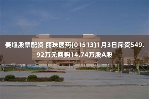 姜堰股票配资 丽珠医药(01513)1月3日斥资549.92万元回购14.74万股A股