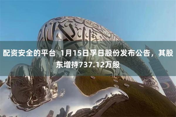 配资安全的平台  1月15日孚日股份发布公告，其股东增持737.12万股