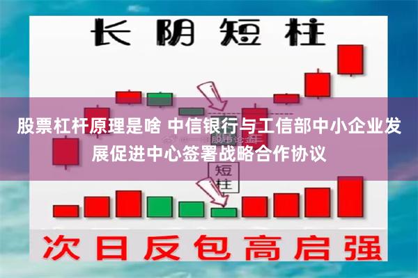 股票杠杆原理是啥 中信银行与工信部中小企业发展促进中心签署战略合作协议