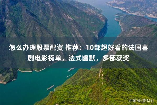 怎么办理股票配资 推荐：10部超好看的法国喜剧电影榜单，法式幽默，多部获奖