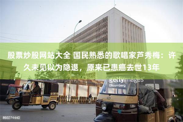 股票炒股网站大全 国民熟悉的歌唱家芦秀梅：许久未见以为隐退，原来已患癌去世13年