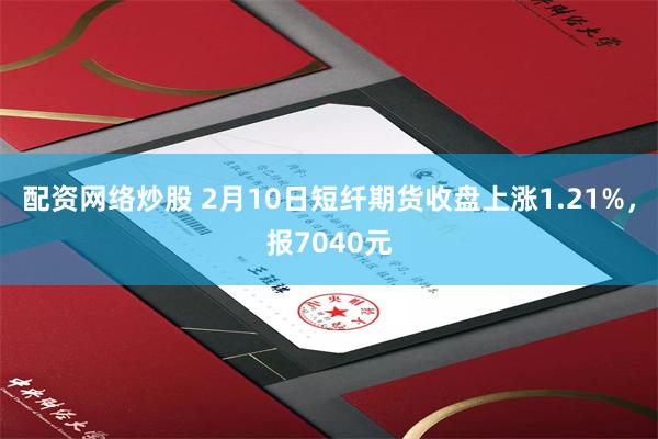 配资网络炒股 2月10日短纤期货收盘上涨1.21%，报7040元