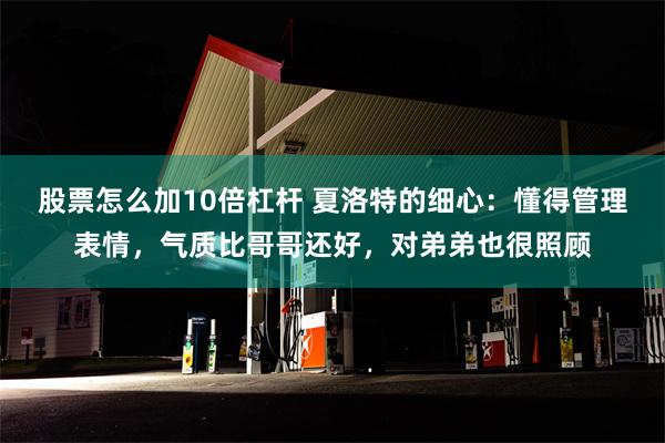 股票怎么加10倍杠杆 夏洛特的细心：懂得管理表情，气质比哥哥还好，对弟弟也很照顾