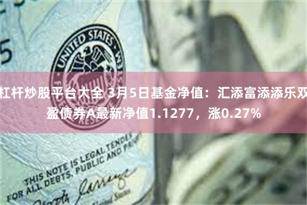 杠杆炒股平台大全 3月5日基金净值：汇添富添添乐双盈债券A最新净值1.1277，涨0.27%