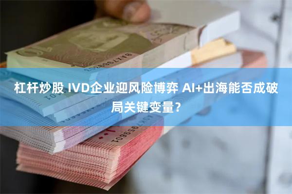 杠杆炒股 IVD企业迎风险博弈 AI+出海能否成破局关键变量？