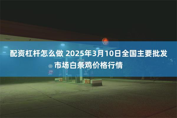 配资杠杆怎么做 2025年3月10日全国主要批发市场白条鸡价格行情