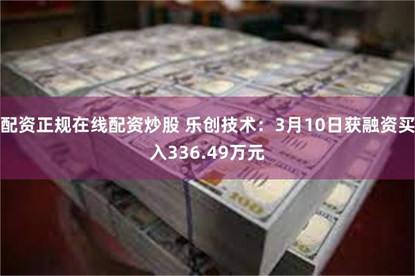 配资正规在线配资炒股 乐创技术：3月10日获融资买入336.49万元