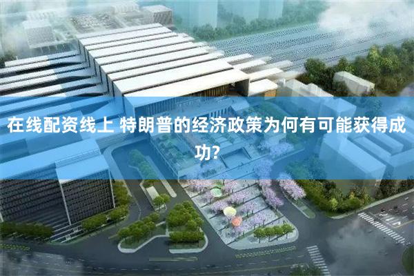在线配资线上 特朗普的经济政策为何有可能获得成功?