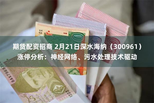 期货配资招商 2月21日深水海纳（300961）涨停分析：神经网络、污水处理技术驱动